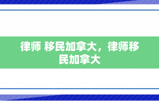 律师 移民加拿大，律师移民加拿大