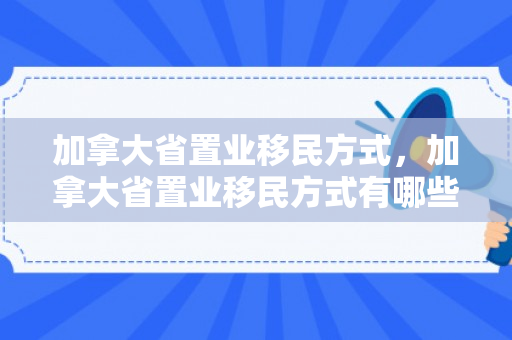 加拿大省置业移民方式，加拿大省置业移民方式有哪些