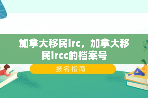 加拿大移民irc，加拿大移民ircc的档案号