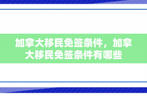 加拿大移民免签条件，加拿大移民免签条件有哪些