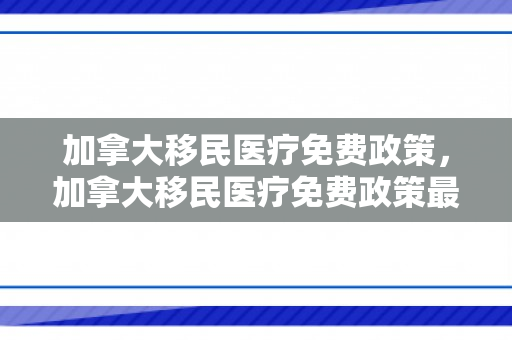 加拿大移民医疗免费政策，加拿大移民医疗免费政策最新
