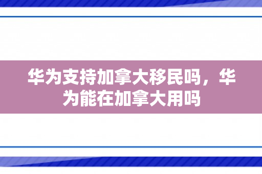 华为支持加拿大移民吗，华为能在加拿大用吗