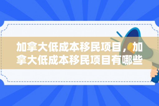 加拿大低成本移民项目，加拿大低成本移民项目有哪些