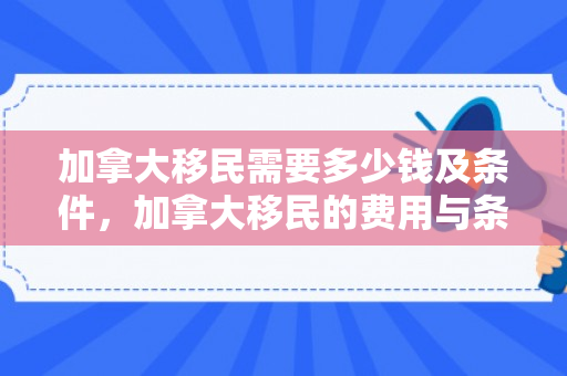 加拿大移民需要多少钱及条件，加拿大移民的费用与条件解析