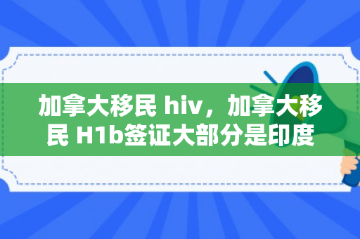 加拿大移民 hiv，加拿大移民 H1b签证大部分是印度人
