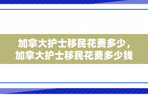 加拿大护士移民花费多少，加拿大护士移民花费多少钱