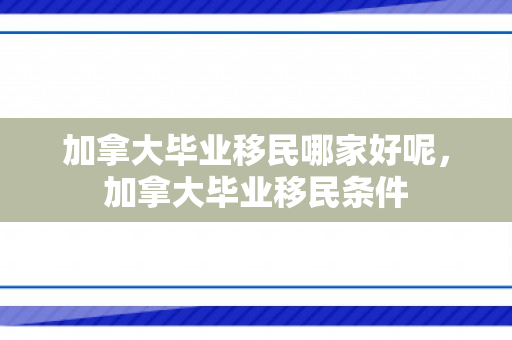 加拿大毕业移民哪家好呢，加拿大毕业移民条件