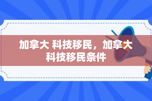 加拿大 科技移民，加拿大科技移民条件