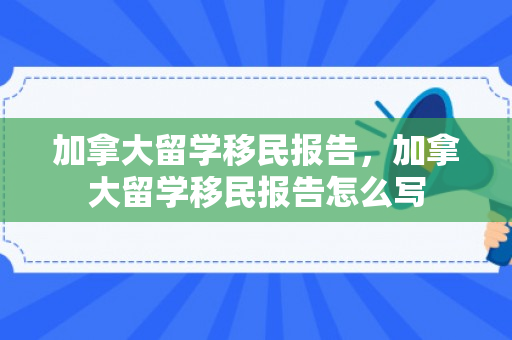 加拿大留学移民报告，加拿大留学移民报告怎么写