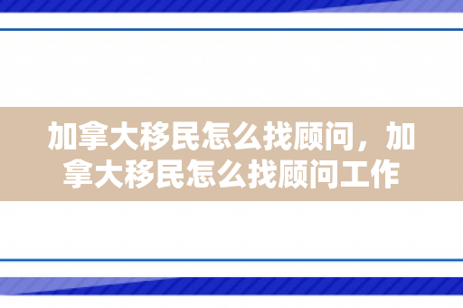 加拿大移民怎么找顾问，加拿大移民怎么找顾问工作