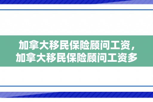 加拿大移民保险顾问工资，加拿大移民保险顾问工资多少