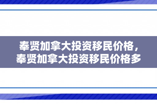 奉贤加拿大投资移民价格，奉贤加拿大投资移民价格多少