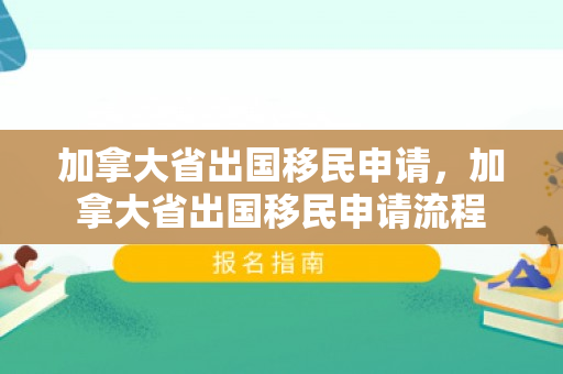 加拿大省出国移民申请，加拿大省出国移民申请流程