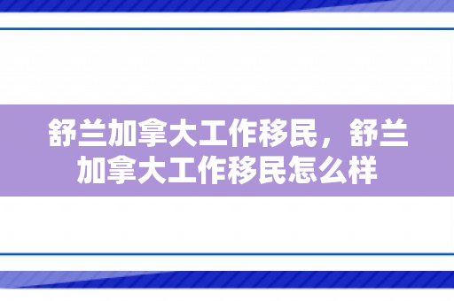 舒兰加拿大工作移民，舒兰加拿大工作移民怎么样