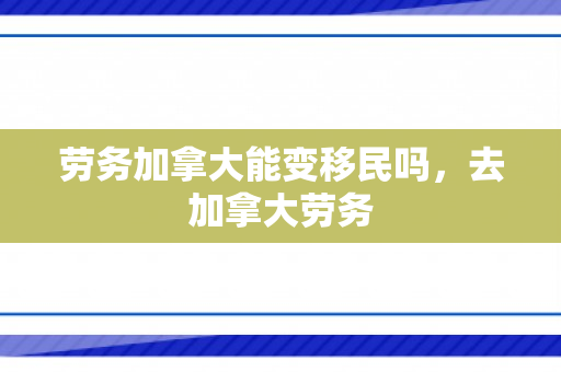 劳务加拿大能变移民吗，去加拿大劳务