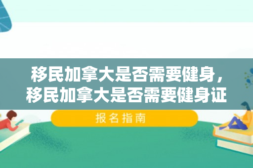 移民加拿大是否需要健身，移民加拿大是否需要健身证明