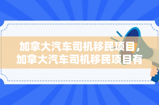 加拿大汽车司机移民项目，加拿大汽车司机移民项目有哪些