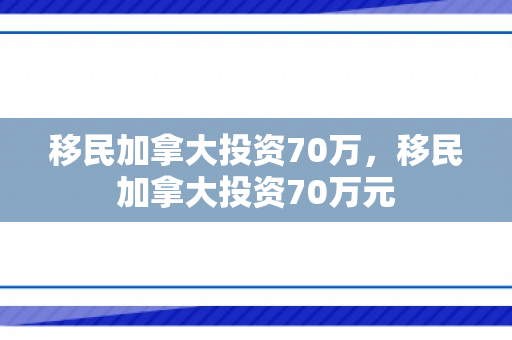 移民加拿大投资70万，移民加拿大投资70万元