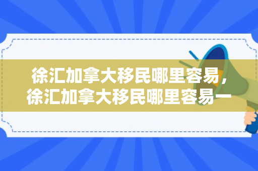徐汇加拿大移民哪里容易，徐汇加拿大移民哪里容易一点
