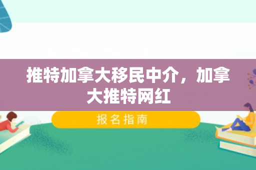 推特加拿大移民中介，加拿大推特网红