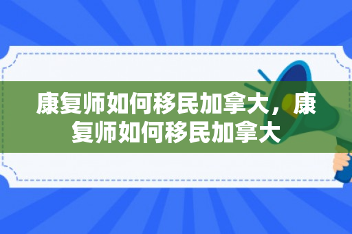 康复师如何移民加拿大，康复师如何移民加拿大