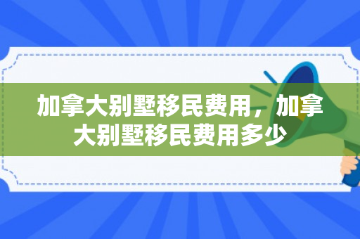 加拿大别墅移民费用，加拿大别墅移民费用多少