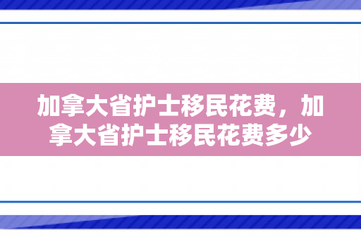 加拿大省护士移民花费，加拿大省护士移民花费多少