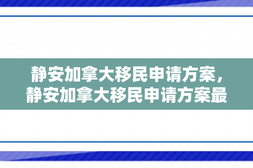 静安加拿大移民申请方案，静安加拿大移民申请方案最新