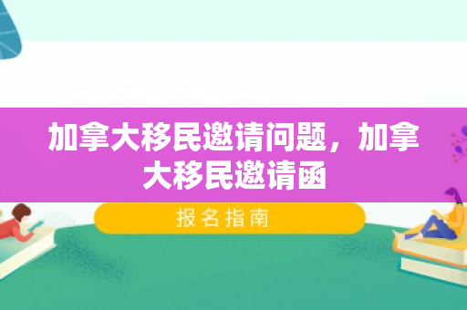 加拿大移民邀请问题，加拿大移民邀请函