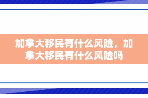 加拿大移民有什么风险，加拿大移民有什么风险吗