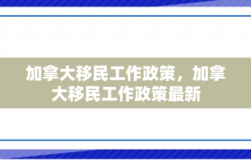 加拿大移民工作政策，加拿大移民工作政策最新