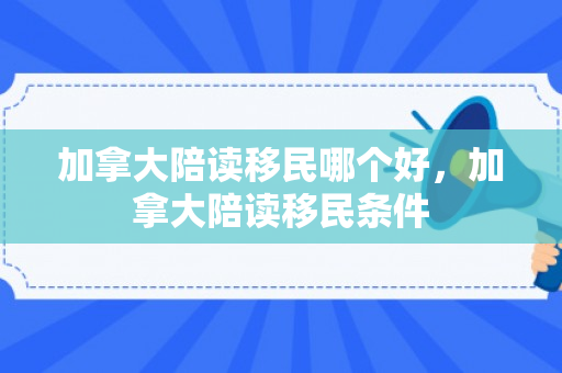 加拿大陪读移民哪个好，加拿大陪读移民条件