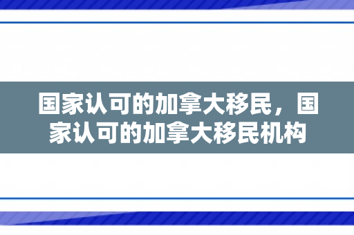 国家认可的加拿大移民，国家认可的加拿大移民机构