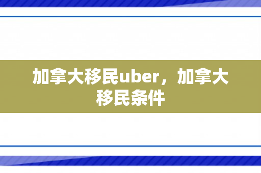 加拿大移民uber，加拿大移民条件