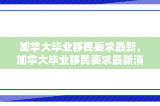加拿大毕业移民要求最新，加拿大毕业移民要求最新消息