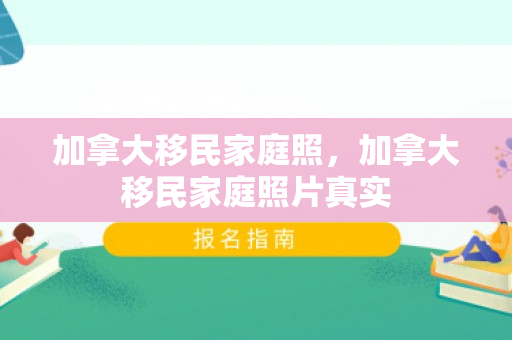 加拿大移民家庭照，加拿大移民家庭照片真实