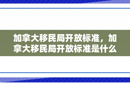 加拿大移民局开放标准，加拿大移民局开放标准是什么