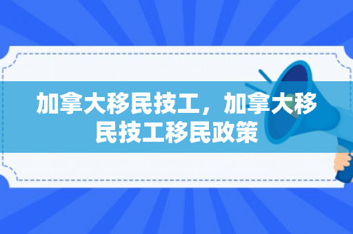 加拿大移民技工，加拿大移民技工移民政策