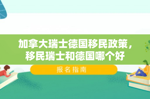 加拿大瑞士德国移民政策，移民瑞士和德国哪个好