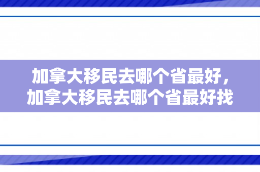 加拿大移民去哪个省最好，加拿大移民去哪个省最好找工作