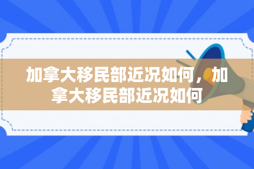 加拿大移民部近况如何，加拿大移民部近况如何