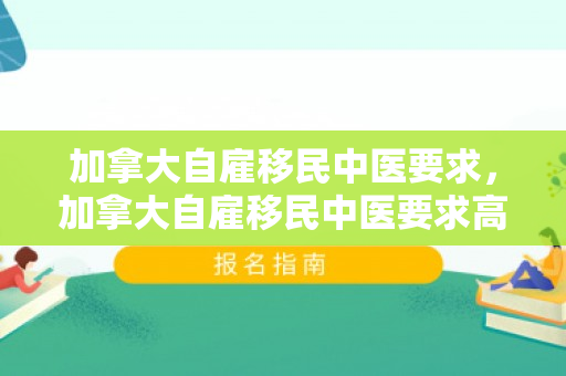 加拿大自雇移民中医要求，加拿大自雇移民中医要求高吗