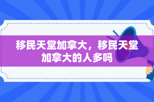 移民天堂加拿大，移民天堂加拿大的人多吗