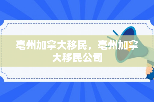 亳州加拿大移民，亳州加拿大移民公司