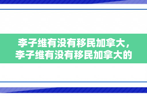 李子维有没有移民加拿大，李子维有没有移民加拿大的