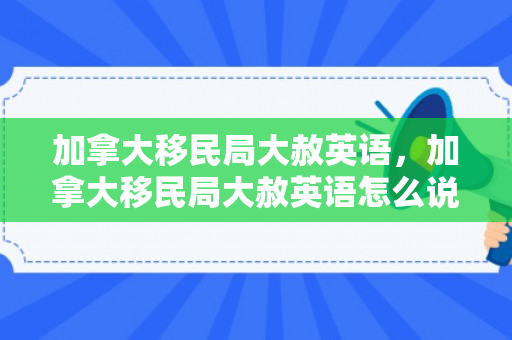 加拿大移民局大赦英语，加拿大移民局大赦英语怎么说