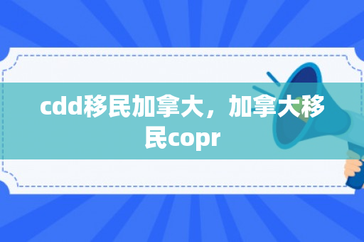 cdd移民加拿大，加拿大移民copr