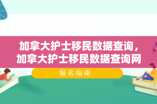 加拿大护士移民数据查询，加拿大护士移民数据查询网站