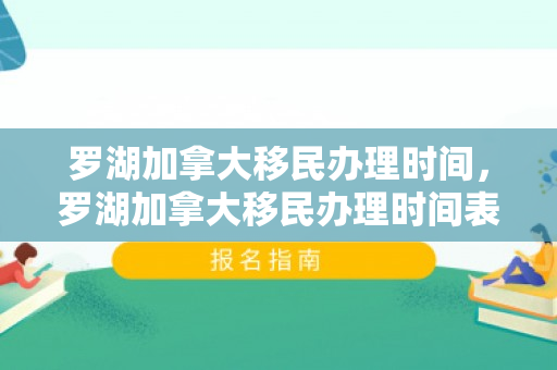罗湖加拿大移民办理时间，罗湖加拿大移民办理时间表