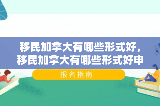 移民加拿大有哪些形式好，移民加拿大有哪些形式好申请